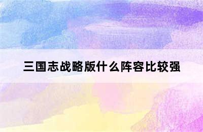 三国志战略版什么阵容比较强