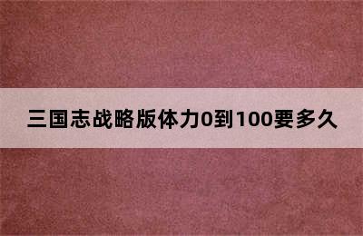 三国志战略版体力0到100要多久