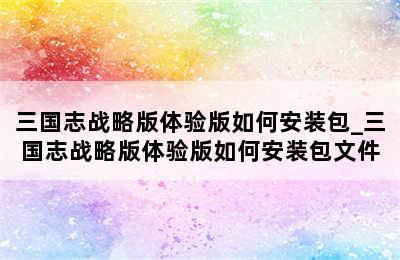 三国志战略版体验版如何安装包_三国志战略版体验版如何安装包文件