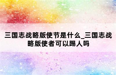 三国志战略版使节是什么_三国志战略版使者可以踢人吗