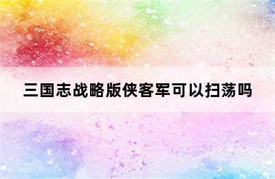 三国志战略版侠客军可以扫荡吗