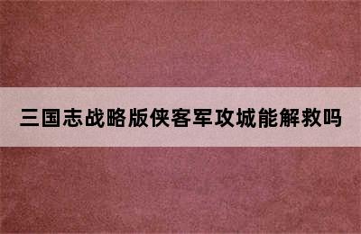 三国志战略版侠客军攻城能解救吗