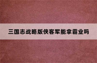 三国志战略版侠客军能拿霸业吗