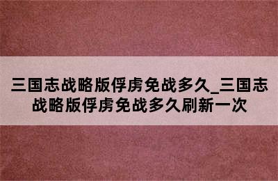 三国志战略版俘虏免战多久_三国志战略版俘虏免战多久刷新一次