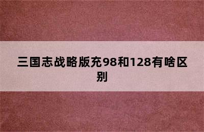 三国志战略版充98和128有啥区别