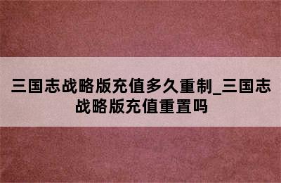 三国志战略版充值多久重制_三国志战略版充值重置吗