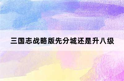 三国志战略版先分城还是升八级