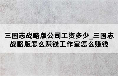 三国志战略版公司工资多少_三国志战略版怎么赚钱工作室怎么赚钱