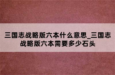 三国志战略版六本什么意思_三国志战略版六本需要多少石头