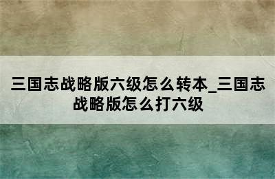 三国志战略版六级怎么转本_三国志战略版怎么打六级