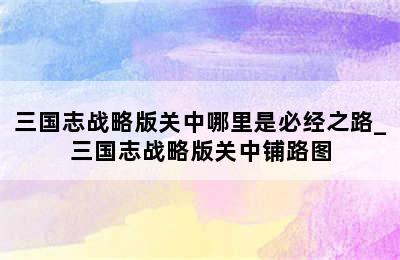 三国志战略版关中哪里是必经之路_三国志战略版关中铺路图