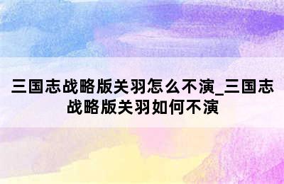 三国志战略版关羽怎么不演_三国志战略版关羽如何不演