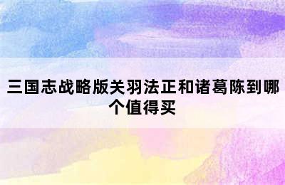 三国志战略版关羽法正和诸葛陈到哪个值得买