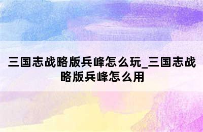 三国志战略版兵峰怎么玩_三国志战略版兵峰怎么用