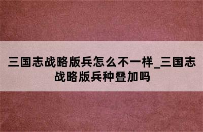 三国志战略版兵怎么不一样_三国志战略版兵种叠加吗