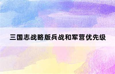 三国志战略版兵战和军营优先级