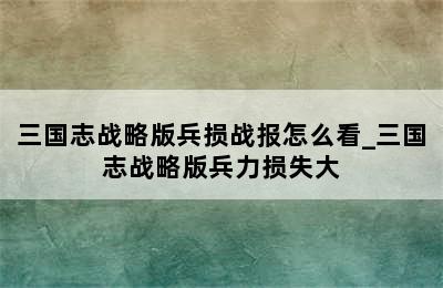 三国志战略版兵损战报怎么看_三国志战略版兵力损失大