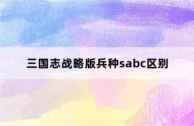 三国志战略版兵种sabc区别