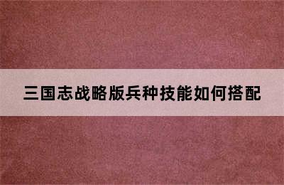 三国志战略版兵种技能如何搭配