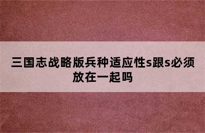 三国志战略版兵种适应性s跟s必须放在一起吗