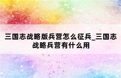 三国志战略版兵营怎么征兵_三国志战略兵营有什么用