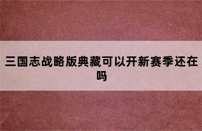 三国志战略版典藏可以开新赛季还在吗