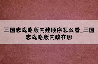 三国志战略版内建顺序怎么看_三国志战略版内政在哪