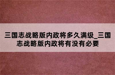 三国志战略版内政将多久满级_三国志战略版内政将有没有必要