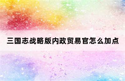 三国志战略版内政贸易官怎么加点