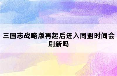 三国志战略版再起后进入同盟时间会刷新吗