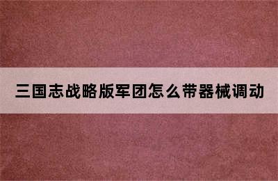 三国志战略版军团怎么带器械调动