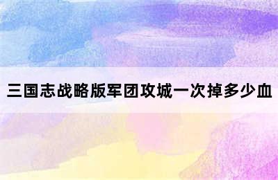 三国志战略版军团攻城一次掉多少血