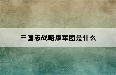 三国志战略版军团是什么