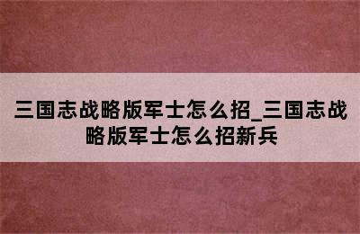 三国志战略版军士怎么招_三国志战略版军士怎么招新兵