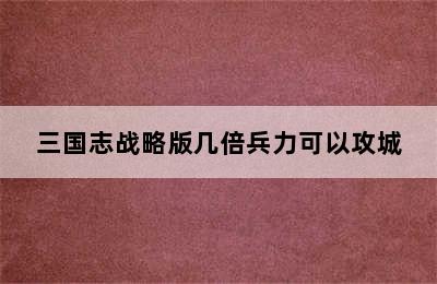 三国志战略版几倍兵力可以攻城