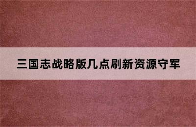 三国志战略版几点刷新资源守军