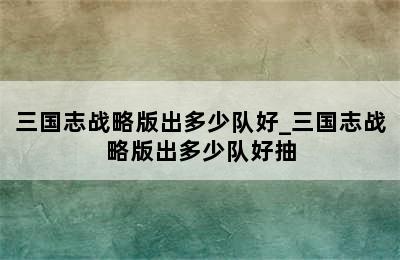 三国志战略版出多少队好_三国志战略版出多少队好抽