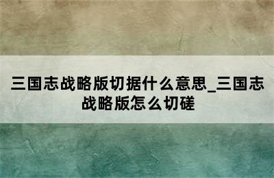 三国志战略版切据什么意思_三国志战略版怎么切磋