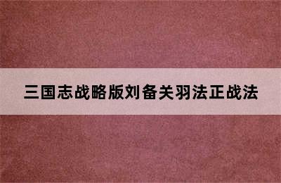 三国志战略版刘备关羽法正战法