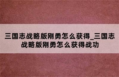 三国志战略版刚勇怎么获得_三国志战略版刚勇怎么获得战功