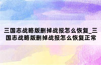 三国志战略版删掉战报怎么恢复_三国志战略版删掉战报怎么恢复正常
