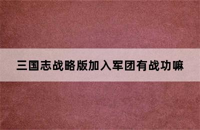 三国志战略版加入军团有战功嘛