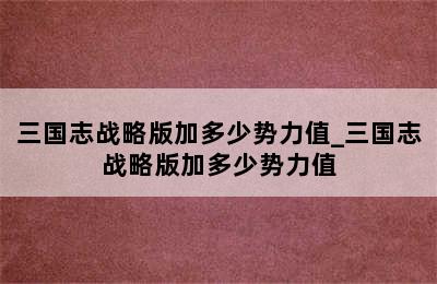 三国志战略版加多少势力值_三国志战略版加多少势力值