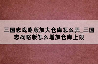 三国志战略版加大仓库怎么弄_三国志战略版怎么增加仓库上限