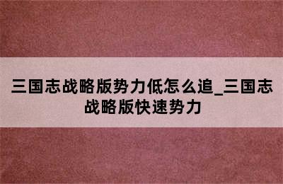 三国志战略版势力低怎么追_三国志战略版快速势力