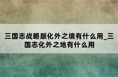 三国志战略版化外之境有什么用_三国志化外之地有什么用