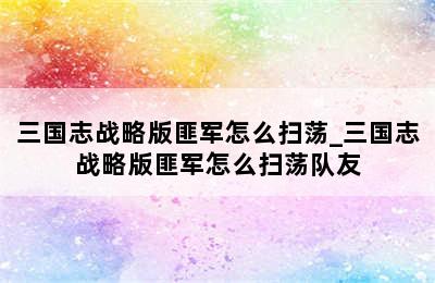 三国志战略版匪军怎么扫荡_三国志战略版匪军怎么扫荡队友