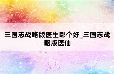 三国志战略版医生哪个好_三国志战略版医仙