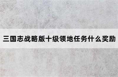 三国志战略版十级领地任务什么奖励
