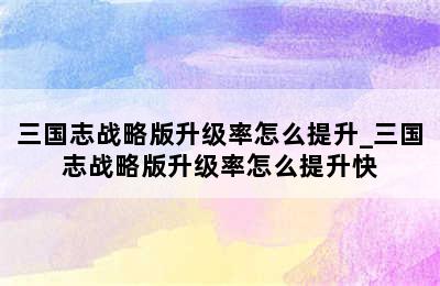 三国志战略版升级率怎么提升_三国志战略版升级率怎么提升快